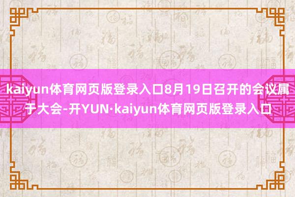 kaiyun体育网页版登录入口8月19日召开的会议属于大会-开YUN·kaiyun体育网页版登录入口