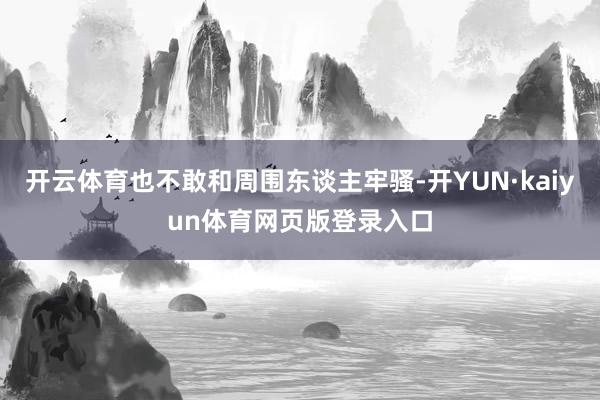 开云体育也不敢和周围东谈主牢骚-开YUN·kaiyun体育网页版登录入口