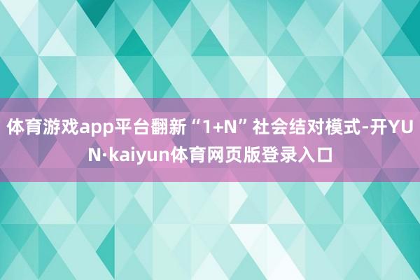 体育游戏app平台翻新“1+N”社会结对模式-开YUN·kaiyun体育网页版登录入口