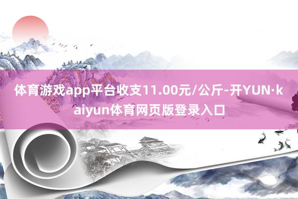 体育游戏app平台收支11.00元/公斤-开YUN·kaiyun体育网页版登录入口