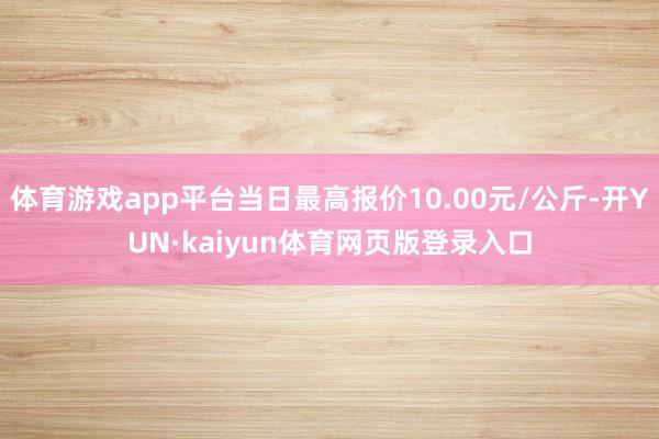 体育游戏app平台当日最高报价10.00元/公斤-开YUN·kaiyun体育网页版登录入口