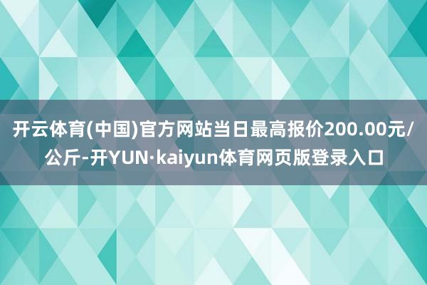 开云体育(中国)官方网站当日最高报价200.00元/公斤-开YUN·kaiyun体育网页版登录入口