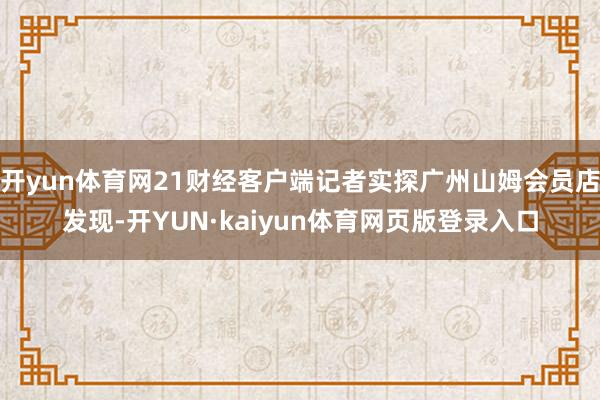 开yun体育网21财经客户端记者实探广州山姆会员店发现-开YUN·kaiyun体育网页版登录入口