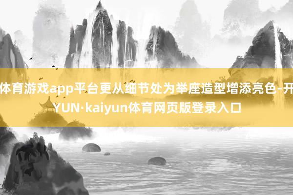 体育游戏app平台更从细节处为举座造型增添亮色-开YUN·kaiyun体育网页版登录入口