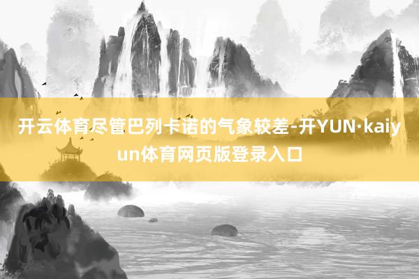 开云体育尽管巴列卡诺的气象较差-开YUN·kaiyun体育网页版登录入口