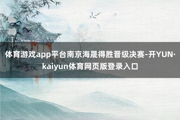 体育游戏app平台南京海晟得胜晋级决赛-开YUN·kaiyun体育网页版登录入口