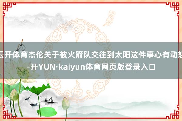 云开体育杰伦关于被火箭队交往到太阳这件事心有动怒-开YUN·kaiyun体育网页版登录入口