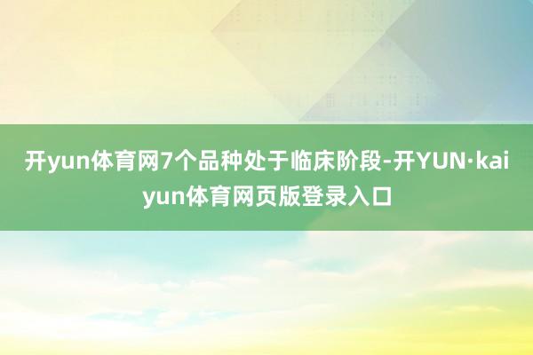 开yun体育网7个品种处于临床阶段-开YUN·kaiyun体育网页版登录入口
