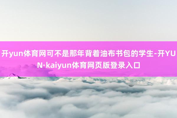 开yun体育网可不是那年背着油布书包的学生-开YUN·kaiyun体育网页版登录入口
