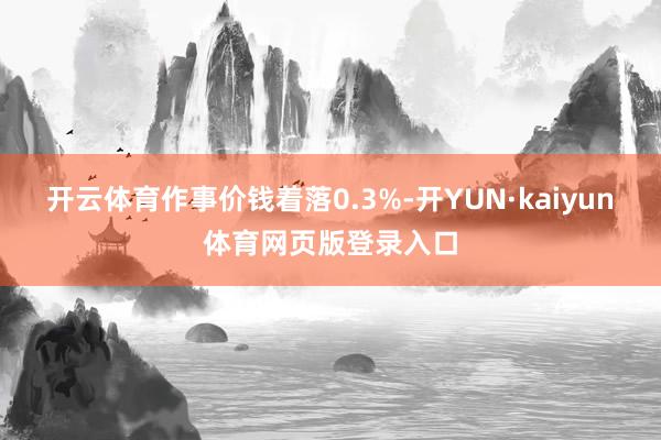 开云体育作事价钱着落0.3%-开YUN·kaiyun体育网页版登录入口