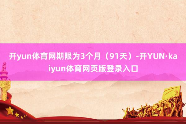 开yun体育网期限为3个月（91天）-开YUN·kaiyun体育网页版登录入口