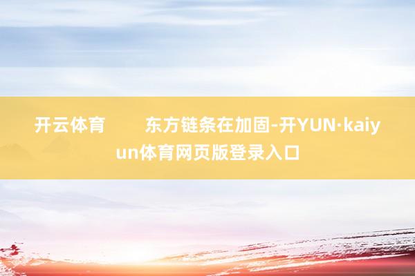 开云体育        东方链条在加固-开YUN·kaiyun体育网页版登录入口