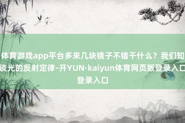 体育游戏app平台多来几块镜子不错干什么？我们知谈光的反射定律-开YUN·kaiyun体育网页版登录入口