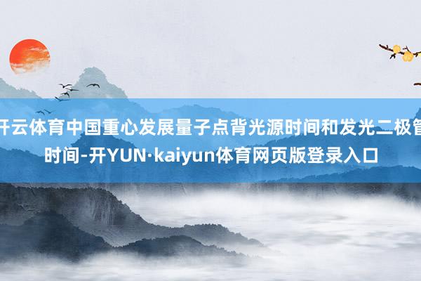 开云体育中国重心发展量子点背光源时间和发光二极管时间-开YUN·kaiyun体育网页版登录入口