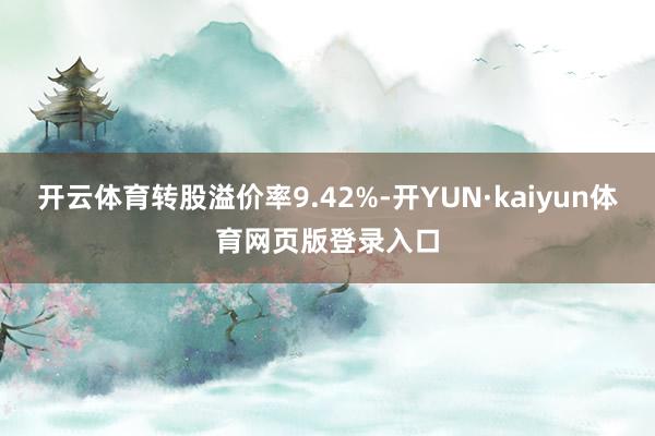 开云体育转股溢价率9.42%-开YUN·kaiyun体育网页版登录入口