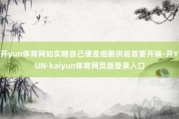 开yun体育网如实糖自己便是细胞供能首要开端-开YUN·kaiyun体育网页版登录入口