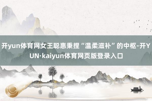 开yun体育网女王聪惠秉捏“温柔滋补”的中枢-开YUN·kaiyun体育网页版登录入口