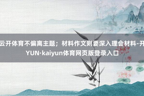 云开体育不偏离主题;材料作文则要深入理会材料-开YUN·kaiyun体育网页版登录入口