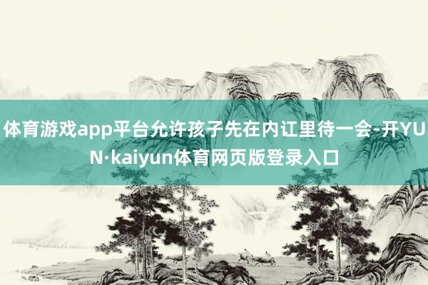 体育游戏app平台允许孩子先在内讧里待一会-开YUN·kaiyun体育网页版登录入口
