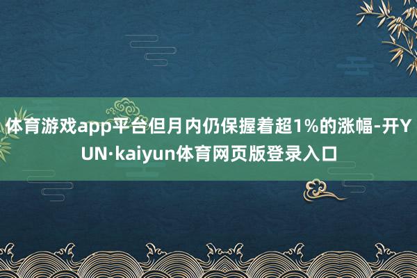 体育游戏app平台但月内仍保握着超1%的涨幅-开YUN·kaiyun体育网页版登录入口