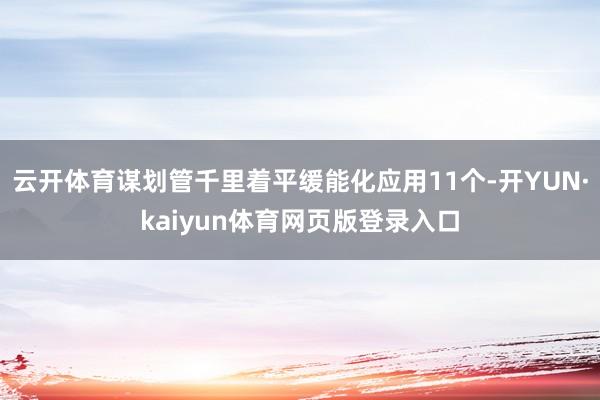 云开体育谋划管千里着平缓能化应用11个-开YUN·kaiyun体育网页版登录入口