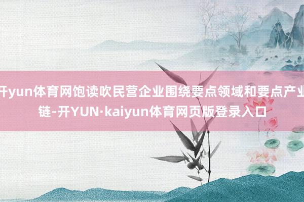 开yun体育网饱读吹民营企业围绕要点领域和要点产业链-开YUN·kaiyun体育网页版登录入口