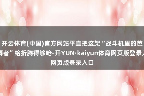 开云体育(中国)官方网站平直把这架“战斗机里的芭蕾舞者”给折腾得够呛-开YUN·kaiyun体育网页版登录入口