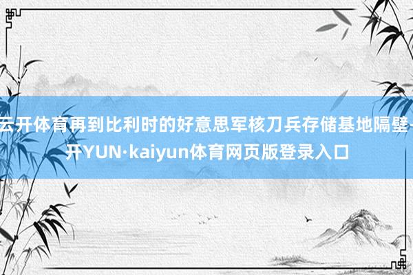 云开体育再到比利时的好意思军核刀兵存储基地隔壁-开YUN·kaiyun体育网页版登录入口