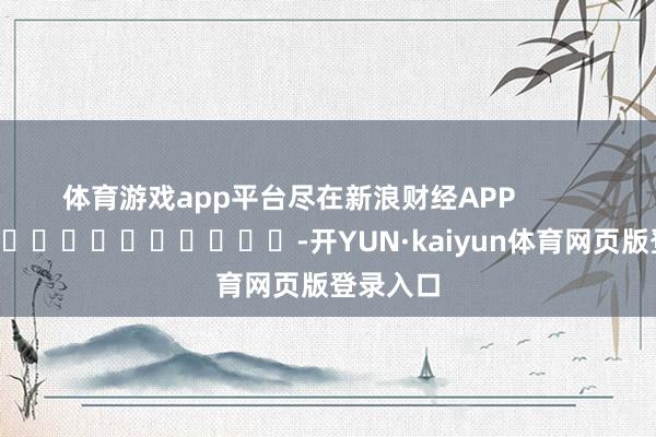体育游戏app平台尽在新浪财经APP -开YUN·kaiyun体育网页版登录入口