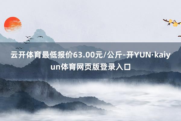 云开体育最低报价63.00元/公斤-开YUN·kaiyun体育网页版登录入口