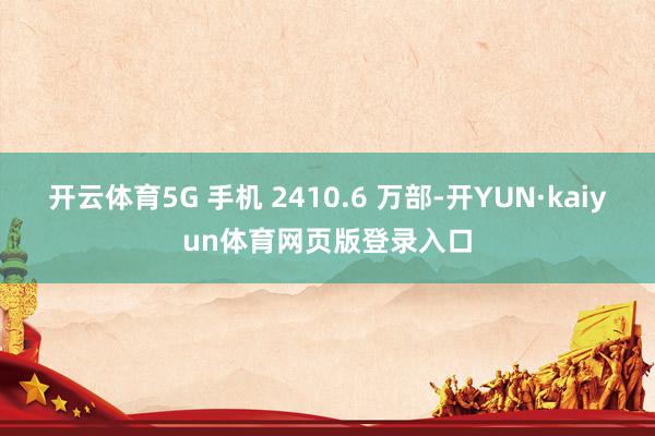 开云体育5G 手机 2410.6 万部-开YUN·kaiyun体育网页版登录入口