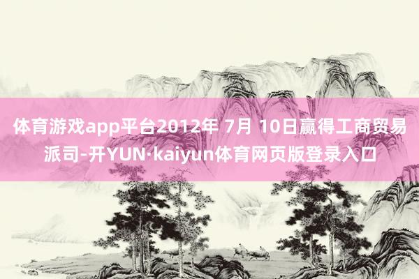 体育游戏app平台2012年 7月 10日赢得工商贸易派司-开YUN·kaiyun体育网页版登录入口