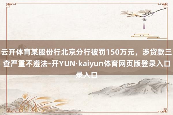 云开体育某股份行北京分行被罚150万元，涉贷款三查严重不遵法-开YUN·kaiyun体育网页版登录入口