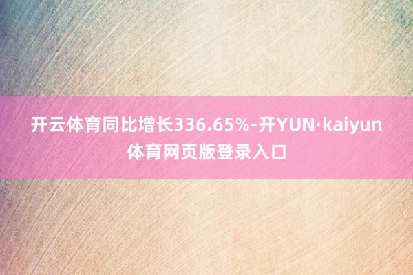 开云体育同比增长336.65%-开YUN·kaiyun体育网页版登录入口