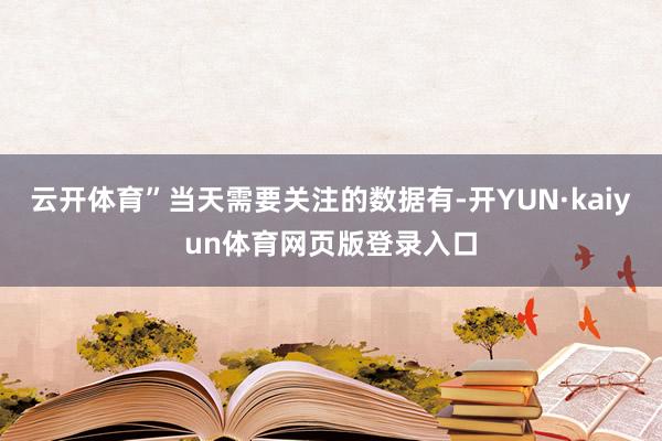 云开体育”当天需要关注的数据有-开YUN·kaiyun体育网页版登录入口