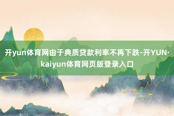 开yun体育网由于典质贷款利率不再下跌-开YUN·kaiyun体育网页版登录入口