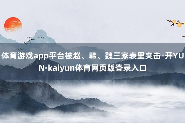 体育游戏app平台被赵、韩、魏三家表里夹击-开YUN·kaiyun体育网页版登录入口