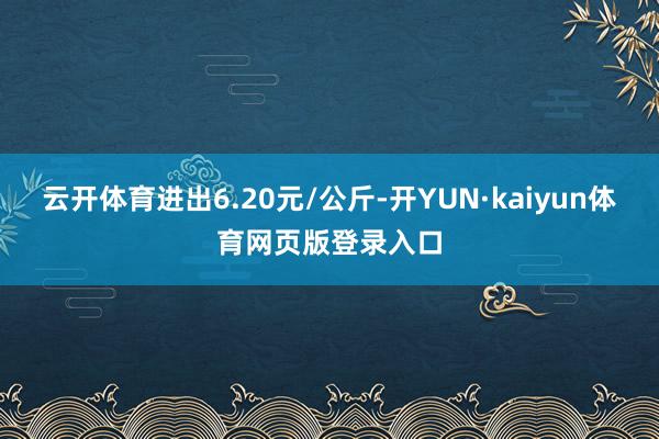 云开体育进出6.20元/公斤-开YUN·kaiyun体育网页版登录入口