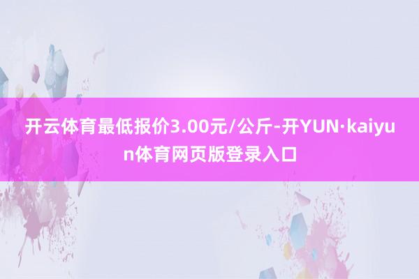 开云体育最低报价3.00元/公斤-开YUN·kaiyun体育网页版登录入口