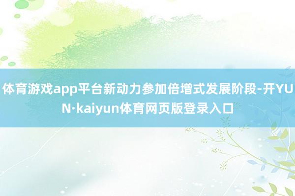 体育游戏app平台新动力参加倍增式发展阶段-开YUN·kaiyun体育网页版登录入口