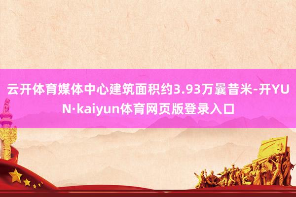 云开体育媒体中心建筑面积约3.93万曩昔米-开YUN·kaiyun体育网页版登录入口