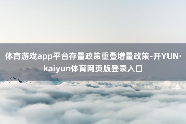 体育游戏app平台存量政策重叠增量政策-开YUN·kaiyun体育网页版登录入口