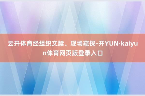 云开体育经组织文牍、现场窥探-开YUN·kaiyun体育网页版登录入口