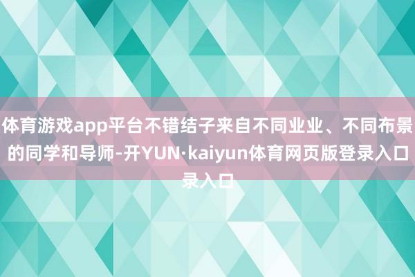 体育游戏app平台不错结子来自不同业业、不同布景的同学和导师-开YUN·kaiyun体育网页版登录入口