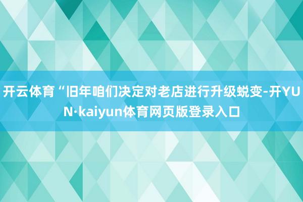 开云体育“旧年咱们决定对老店进行升级蜕变-开YUN·kaiyun体育网页版登录入口