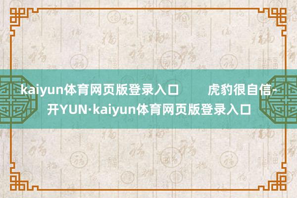 kaiyun体育网页版登录入口 虎豹很自信-开YUN·kaiyun体育网页版登录入口