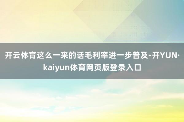 开云体育这么一来的话毛利率进一步普及-开YUN·kaiyun体育网页版登录入口