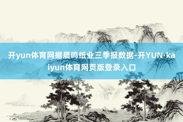 开yun体育网据晨鸣纸业三季报数据-开YUN·kaiyun体育网页版登录入口