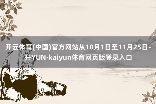 开云体育(中国)官方网站从10月1日至11月25日-开YUN·kaiyun体育网页版登录入口