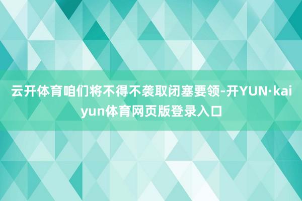 云开体育咱们将不得不袭取闭塞要领-开YUN·kaiyun体育网页版登录入口